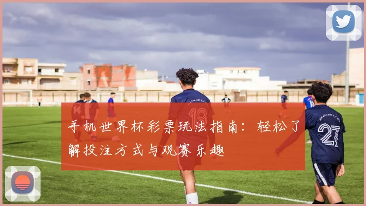 手机世界杯彩票玩法指南：轻松了解投注方式与观赛乐趣