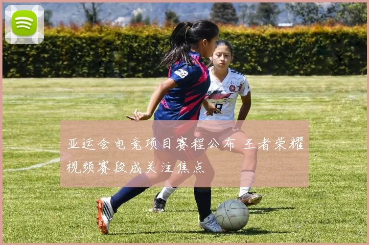 亚运会电竞项目赛程公布 王者荣耀视频赛段成关注焦点