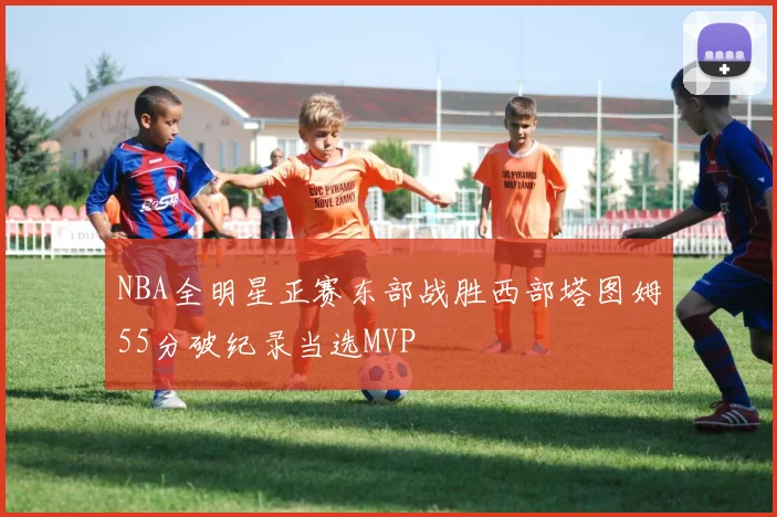 NBA全明星正赛东部战胜西部塔图姆55分破纪录当选MVP
