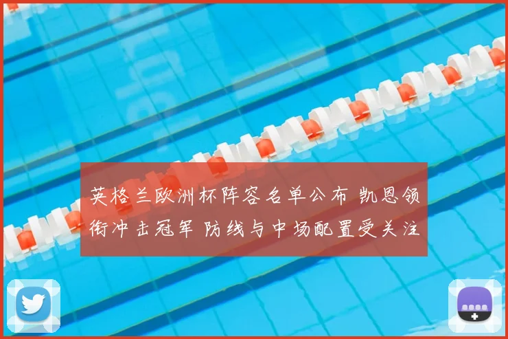 英格兰欧洲杯阵容名单公布 凯恩领衔冲击冠军 防线与中场配置受关注