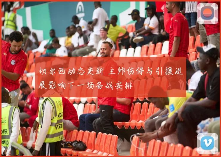 切尔西动态更新 主帅伤停与引援进展影响下一场备战安排