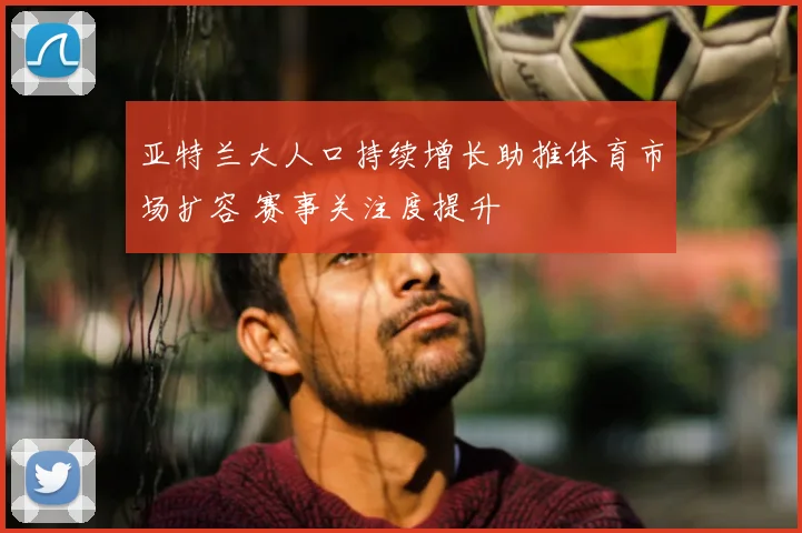 亚特兰大人口持续增长助推体育市场扩容 赛事关注度提升