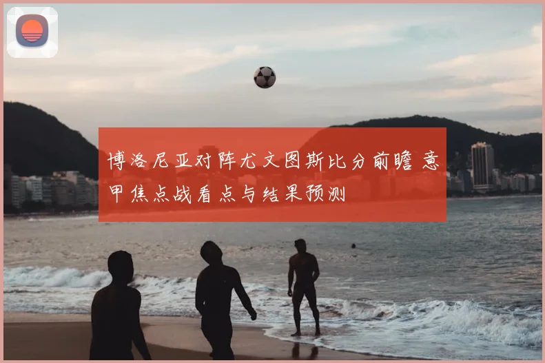 博洛尼亚对阵尤文图斯比分前瞻 意甲焦点战看点与结果预测