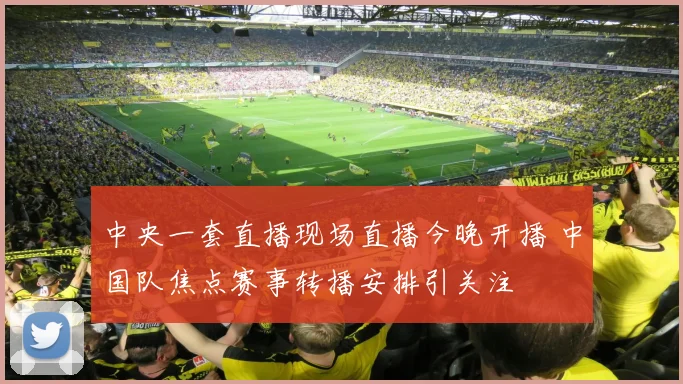 中央一套直播现场直播今晚开播 中国队焦点赛事转播安排引关注