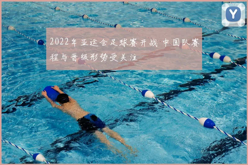 2022年亚运会足球赛开战 中国队赛程与晋级形势受关注