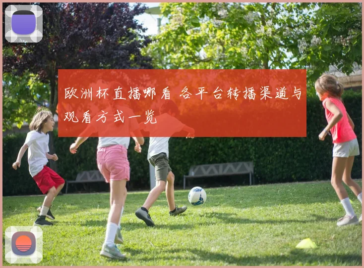 欧洲杯直播哪看 各平台转播渠道与观看方式一览