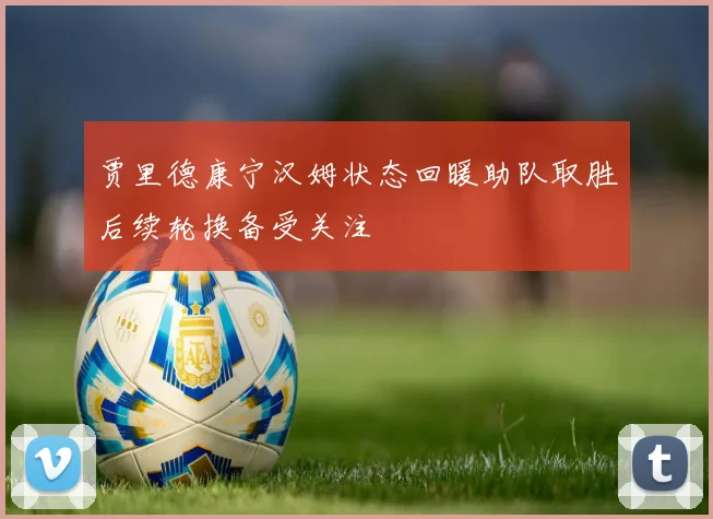 贾里德康宁汉姆状态回暖助队取胜后续轮换备受关注