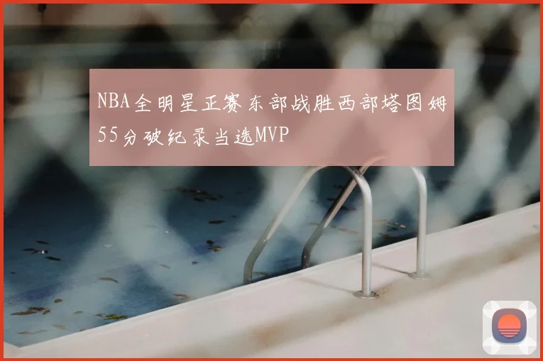 NBA全明星正赛东部战胜西部塔图姆55分破纪录当选MVP