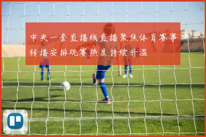 中央一套直播线直播聚焦体育赛事转播安排观赛热度持续升温