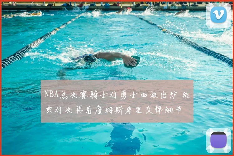 NBA总决赛骑士对勇士回放出炉 经典对决再看詹姆斯库里交锋细节