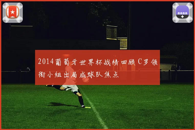 2014葡萄牙世界杯战绩回顾 C罗领衔小组出局成球队焦点