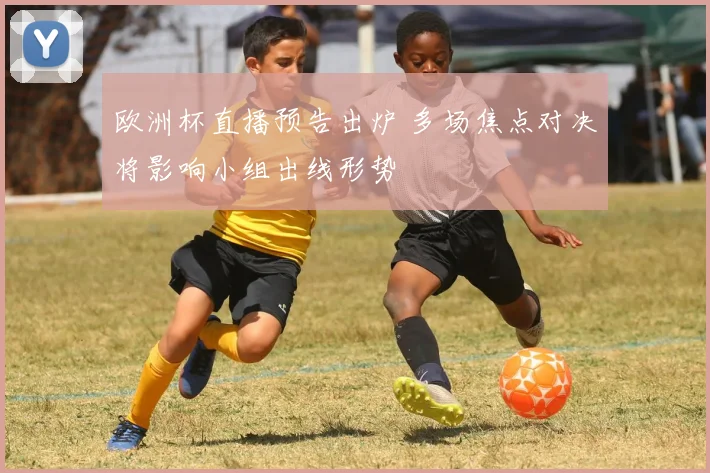 欧洲杯直播预告出炉 多场焦点对决将影响小组出线形势