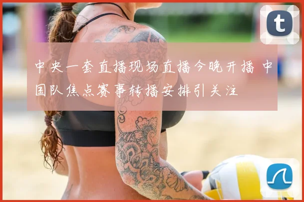 中央一套直播现场直播今晚开播 中国队焦点赛事转播安排引关注