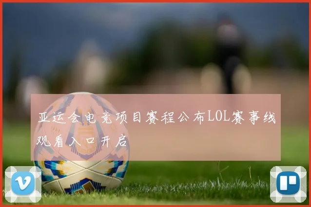 亚运会电竞项目赛程公布LOL赛事线观看入口开启