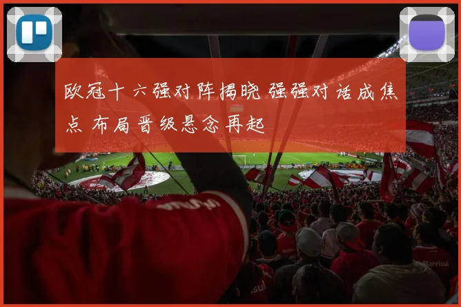 欧冠十六强对阵揭晓 强强对话成焦点 布局晋级悬念再起