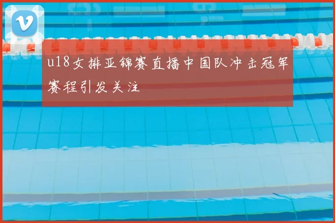 u18女排亚锦赛直播中国队冲击冠军赛程引发关注