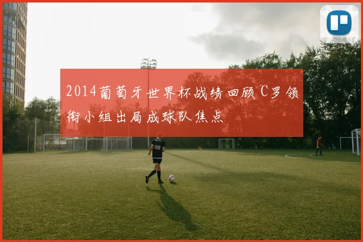2014葡萄牙世界杯战绩回顾 C罗领衔小组出局成球队焦点