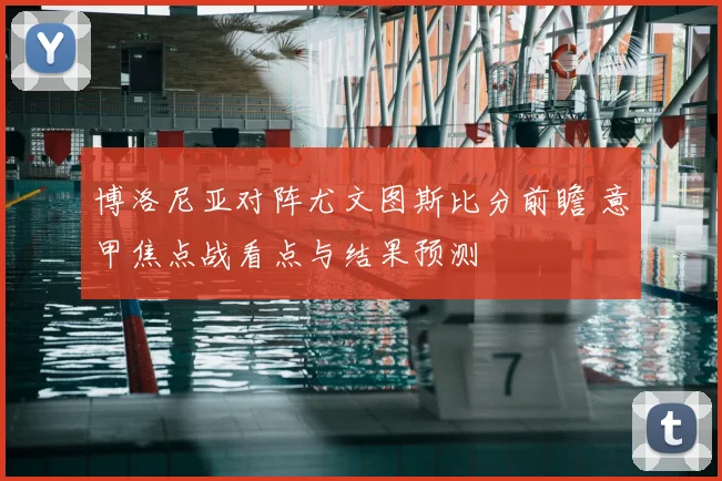博洛尼亚对阵尤文图斯比分前瞻 意甲焦点战看点与结果预测