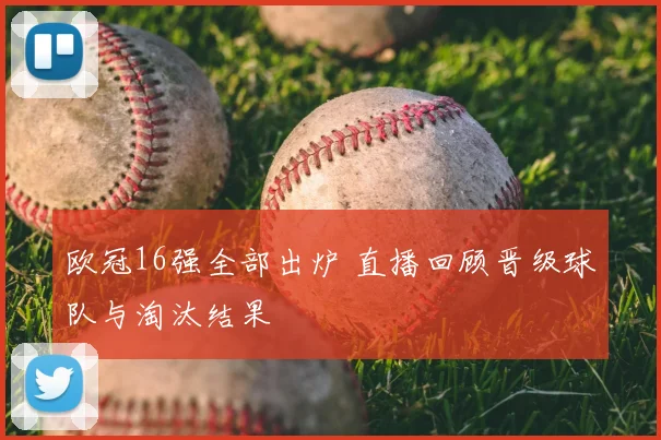 欧冠16强全部出炉 直播回顾晋级球队与淘汰结果