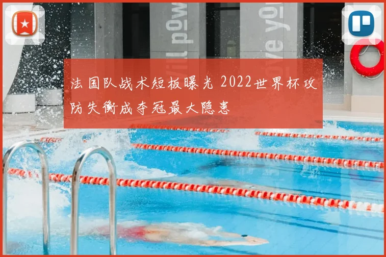 法国队战术短板曝光 2022世界杯攻防失衡成夺冠最大隐患