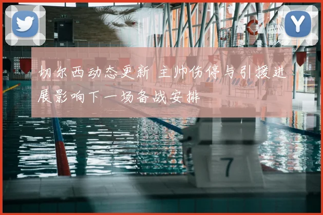 切尔西动态更新 主帅伤停与引援进展影响下一场备战安排