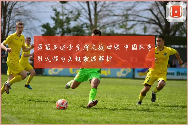 男篮亚运会金牌之战回顾 中国队夺冠过程与关键数据解析