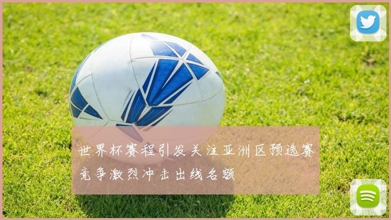 世界杯赛程引发关注亚洲区预选赛竞争激烈冲击出线名额