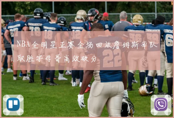 NBA全明星正赛全场回放詹姆斯率队取胜字母哥高效砍分