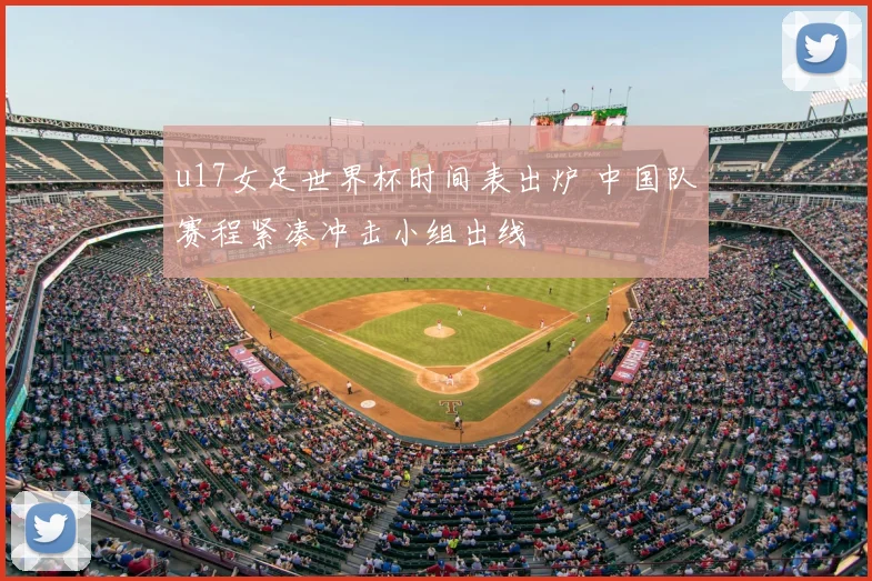 u17女足世界杯时间表出炉 中国队赛程紧凑冲击小组出线