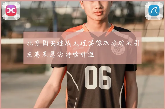 北京国安迎战大连实德双方对决引发赛果悬念持续升温