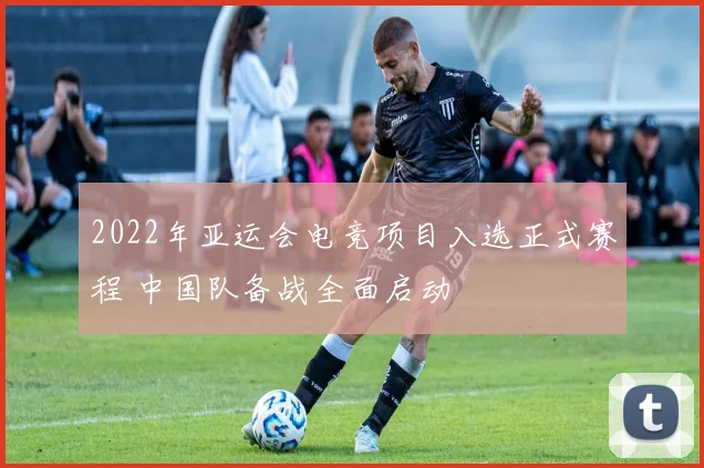 2022年亚运会电竞项目入选正式赛程 中国队备战全面启动