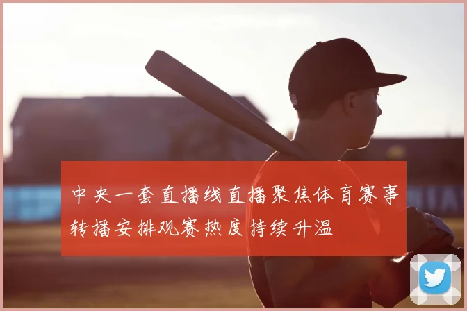 中央一套直播线直播聚焦体育赛事转播安排观赛热度持续升温