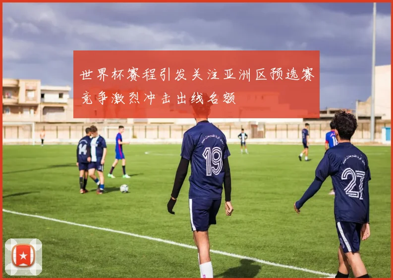 世界杯赛程引发关注亚洲区预选赛竞争激烈冲击出线名额