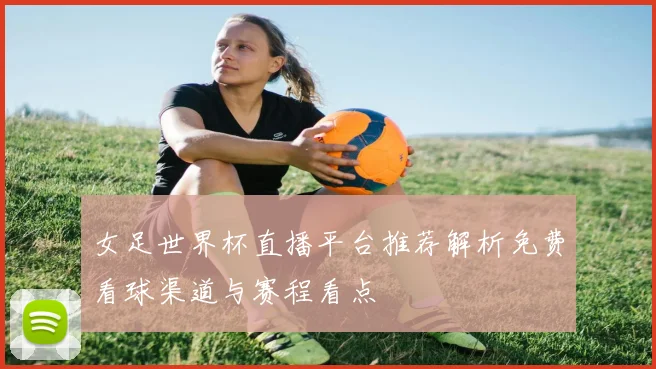 女足世界杯直播平台推荐解析免费看球渠道与赛程看点