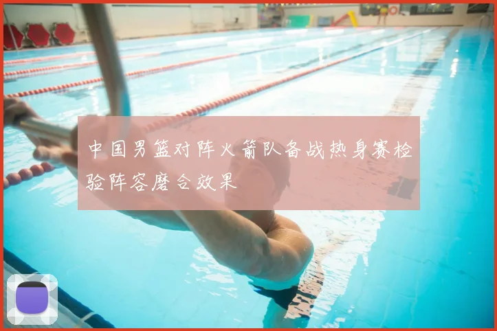 中国男篮对阵火箭队备战热身赛检验阵容磨合效果