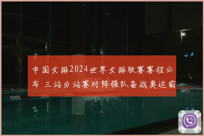 中国女排2024世界女排联赛赛程公布 三站分站赛对阵强队备战奥运前景受关注
