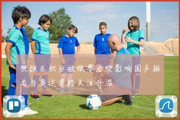 樊振东积分被赋零后续影响国乒排名与奥运资格关注升温