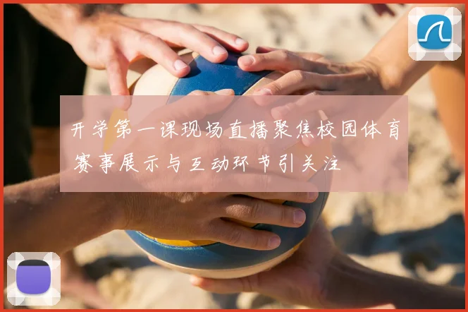 开学第一课现场直播聚焦校园体育 赛事展示与互动环节引关注