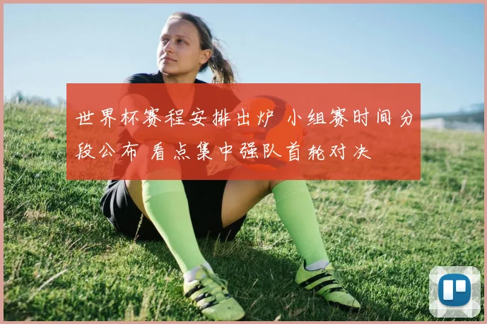 世界杯赛程安排出炉 小组赛时间分段公布 看点集中强队首轮对决