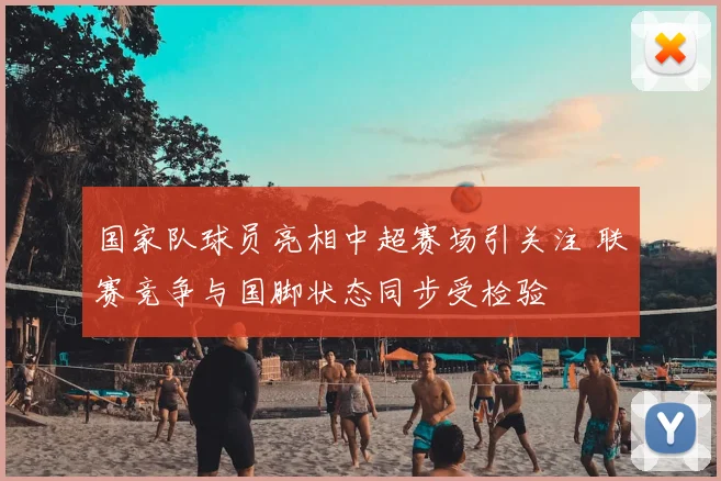 国家队球员亮相中超赛场引关注 联赛竞争与国脚状态同步受检验