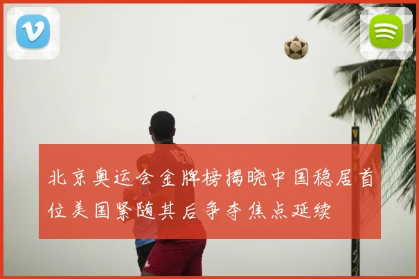 北京奥运会金牌榜揭晓中国稳居首位美国紧随其后争夺焦点延续