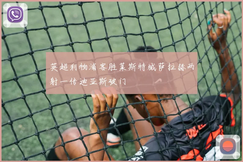 英超利物浦客胜莱斯特城萨拉赫两射一传迪亚斯破门