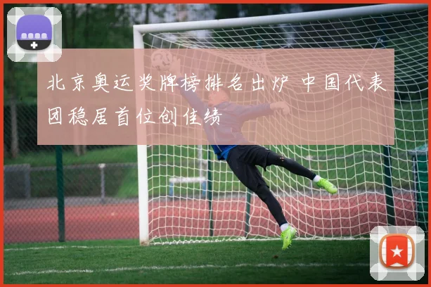 北京奥运奖牌榜排名出炉 中国代表团稳居首位创佳绩