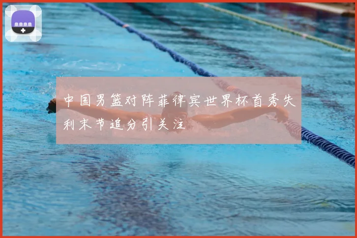 中国男篮对阵菲律宾世界杯首秀失利末节追分引关注