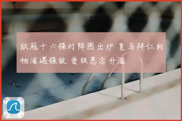 欧冠十六强对阵图出炉 皇马拜仁利物浦遇强敌 晋级悬念升温