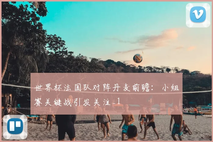 世界杯法国队对阵丹麦前瞻:小组赛关键战引发关注_1