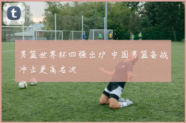 男篮世界杯四强出炉 中国男篮备战冲击更高名次