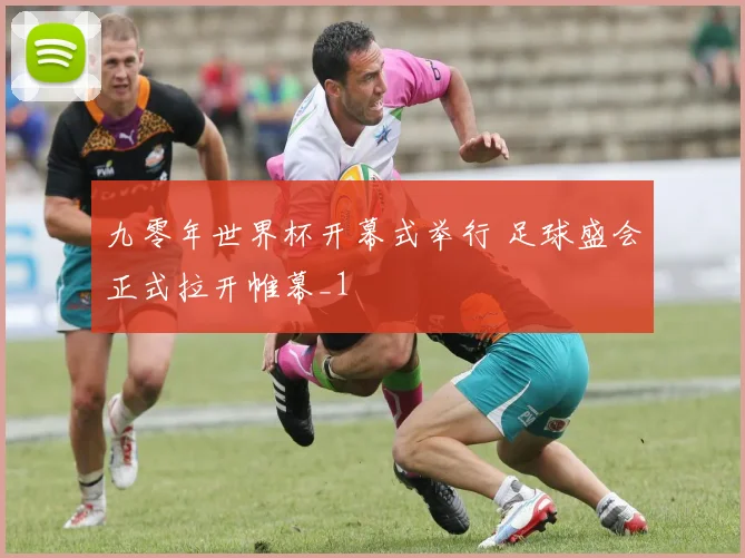 九零年世界杯开幕式举行 足球盛会正式拉开帷幕_1