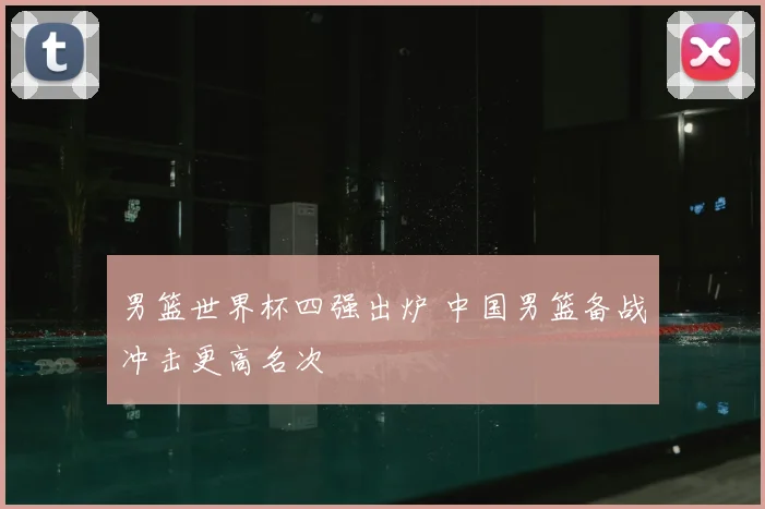 男篮世界杯四强出炉 中国男篮备战冲击更高名次
