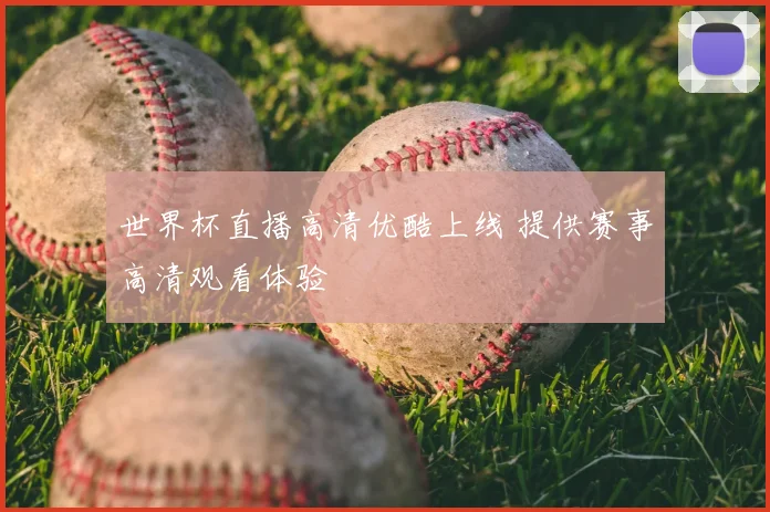 世界杯直播高清优酷上线 提供赛事高清观看体验